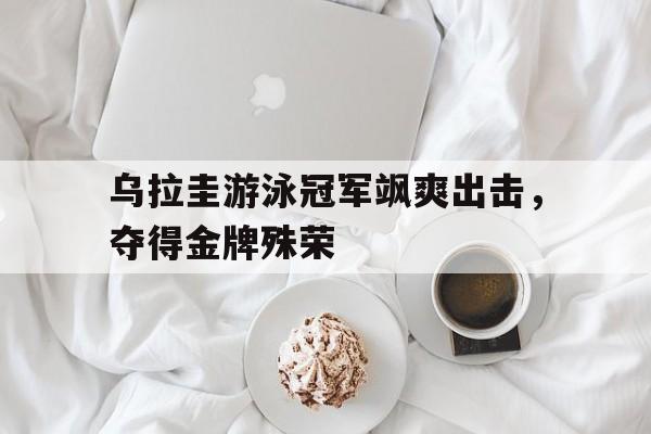 世俱杯直播-乌拉圭游泳冠军飒爽出击，夺得金牌殊荣